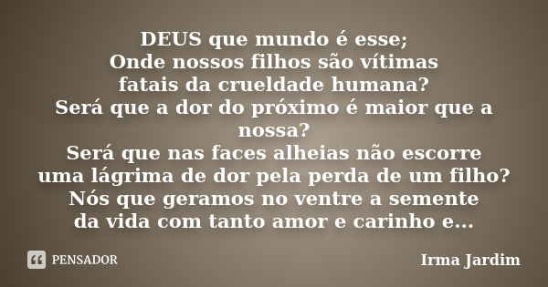 DEUS que mundo é esse; Onde nossos filhos são vítimas fatais da crueldade humana? Será que a dor do próximo é maior que a nossa? Será que nas faces alheias não ... Frase de Irma Jardim.