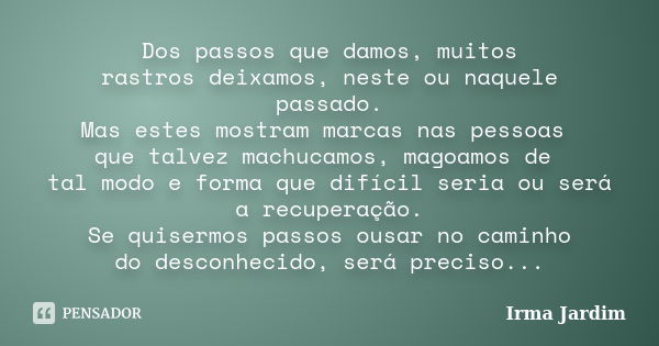 Dos passos que damos, muitos rastros deixamos, neste ou naquele passado. Mas estes mostram marcas nas pessoas que talvez machucamos, magoamos de tal modo e form... Frase de Irma Jardim.