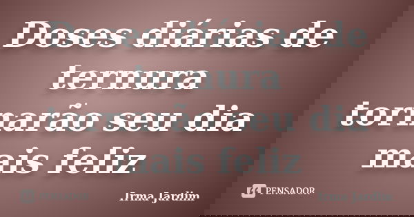 Doses diárias de ternura tornarão seu dia mais feliz... Frase de Irma Jardim.