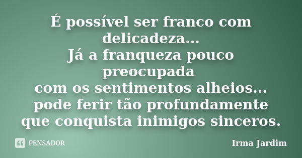 É possível ser franco com delicadeza... Já a franqueza pouco preocupada com os sentimentos alheios... pode ferir tão profundamente que conquista inimigos sincer... Frase de Irma Jardim.