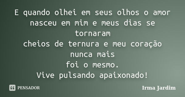 E quando olhei em seus olhos o amor nasceu em mim e meus dias se tornaram cheios de ternura e meu coração nunca mais foi o mesmo. Vive pulsando apaixonado!... Frase de Irma Jardim.