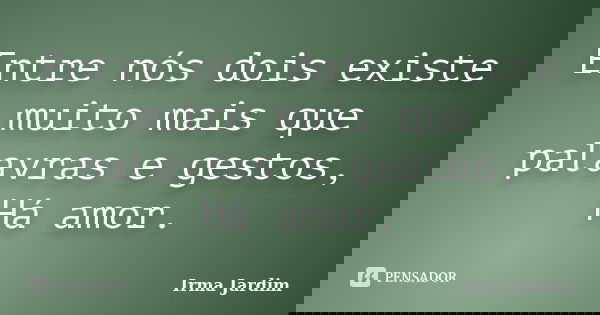 Entre nós dois existe muito mais que palavras e gestos, Há amor.... Frase de Irma Jardim.