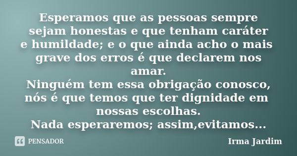 Esperamos que as pessoas sempre sejam honestas e que tenham caráter e humildade; e o que ainda acho o mais grave dos erros é que declarem nos amar. Ninguém tem ... Frase de Irma Jardim.