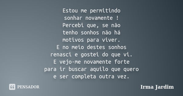 Estou me permitindo sonhar novamente ! Percebi que, se não tenho sonhos não há motivos para viver. E no meio destes sonhos renasci e gostei do que vi. E vejo-me... Frase de Irma Jardim.