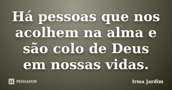 Há pessoas que nos acolhem na alma e são colo de Deus em nossas vidas.... Frase de Irma Jardim.