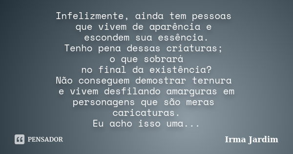 Infelizmente, ainda tem pessoas que vivem de aparência e escondem sua essência. Tenho pena dessas criaturas; o que sobrará no final da existência? Não conseguem... Frase de Irma Jardim.