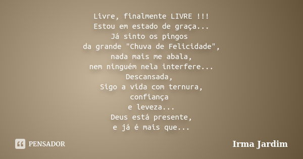 Livre, finalmente LIVRE !!! Estou em estado de graça... Já sinto os pingos da grande "Chuva de Felicidade", nada mais me abala, nem ninguém nela inter... Frase de Irma Jardim.