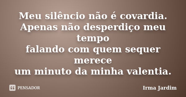 Meu silêncio não é covardia. Apenas não desperdiço meu tempo falando com quem sequer merece um minuto da minha valentia.... Frase de Irma Jardim.