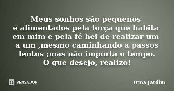 Meus sonhos são pequenos e alimentados pela força que habita em mim e pela fé hei de realizar um a um ,mesmo caminhando a passos lentos ;mas não importa o tempo... Frase de Irma Jardim.