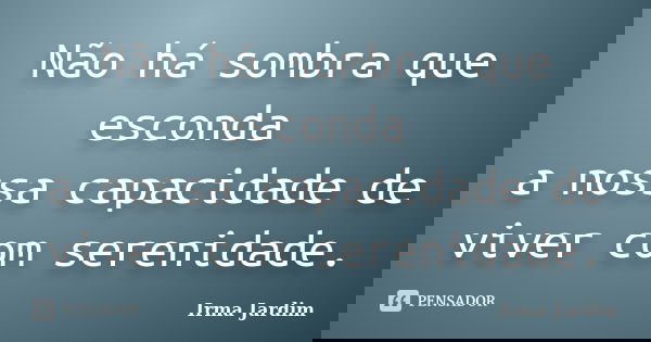 Não há sombra que esconda a nossa capacidade de viver com serenidade.... Frase de Irma Jardim.