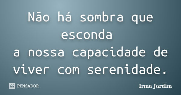 Não há sombra que esconda a nossa capacidade de viver com serenidade.... Frase de Irma Jardim.