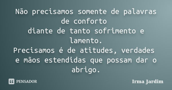 Não precisamos somente de palavras de conforto diante de tanto sofrimento e lamento. Precisamos é de atitudes, verdades e mãos estendidas que possam dar o abrig... Frase de Irma Jardim.