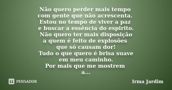 Não quero perder mais tempo com gente que não acrescenta. Estou no tempo de viver a paz e buscar a essência do espirito. Não quero ter mais disposição a quem é ... Frase de Irma Jardim.