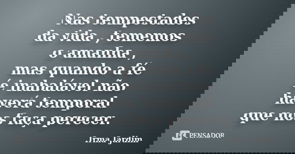 Nas tempestades da vida , tememos o amanha , mas quando a fé é inabalável não haverá temporal que nos faça perecer.... Frase de Irma Jardim.