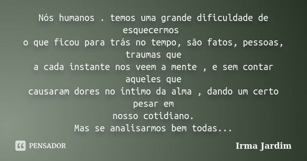 Nós humanos . temos uma grande dificuldade de esquecermos o que ficou para trás no tempo, são fatos, pessoas, traumas que a cada instante nos veem a mente , e s... Frase de Irma Jardim.