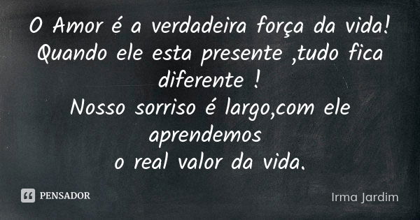 O Amor é a verdadeira força da vida! Quando ele esta presente ,tudo fica diferente ! Nosso sorriso é largo,com ele aprendemos o real valor da vida.... Frase de Irma Jardim.