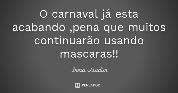 O carnaval já esta acabando ,pena que muitos continuarão usando mascaras!!... Frase de Irma Jardim.