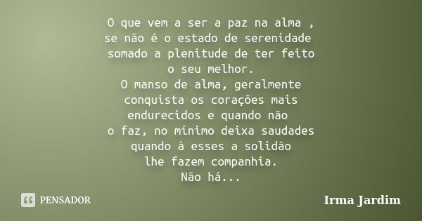 O que vem a ser a paz na alma , se não é o estado de serenidade somado a plenitude de ter feito o seu melhor. O manso de alma, geralmente conquista os corações ... Frase de Irma Jardim.