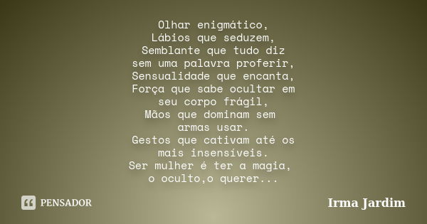 Olhar enigmático, Lábios que seduzem, Semblante que tudo diz sem uma palavra proferir, Sensualidade que encanta, Força que sabe ocultar em seu corpo frágil, Mão... Frase de Irma Jardim.