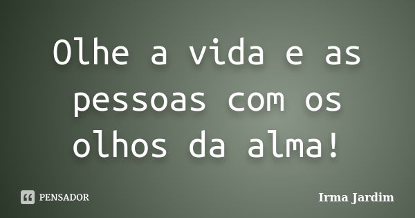 Olhe a vida e as pessoas com os olhos da alma!... Frase de Irma Jardim.