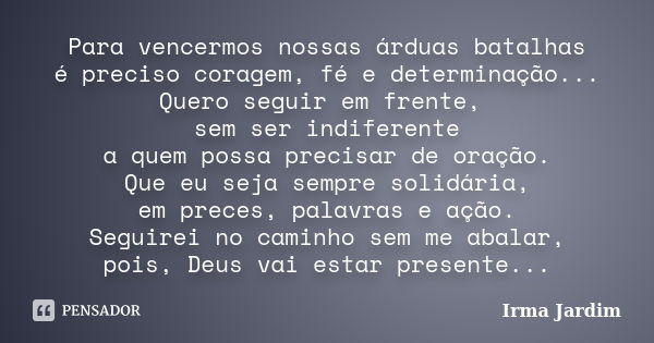 Para vencermos nossas árduas batalhas é preciso coragem, fé e determinação... Quero seguir em frente, sem ser indiferente a quem possa precisar de oração. Que e... Frase de Irma Jardim.