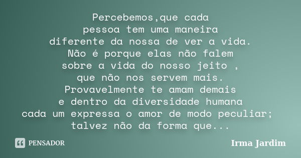 Percebemos,que cada pessoa tem uma maneira diferente da nossa de ver a vida. Não é porque elas não falem sobre a vida do nosso jeito , que não nos servem mais. ... Frase de Irma Jardim.