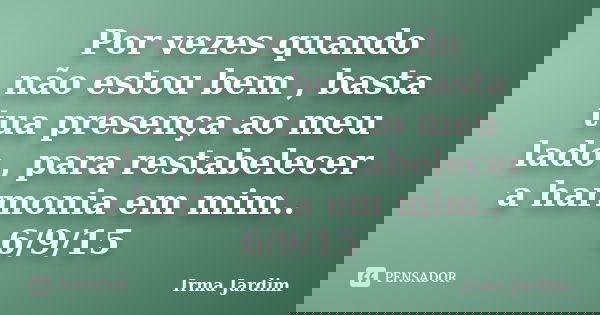 Por vezes quando não estou bem , basta tua presença ao meu lado , para restabelecer a harmonia em mim.. 6/9/15... Frase de Irma Jardim.