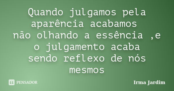 Quando julgamos pela aparência acabamos não olhando a essência ,e o julgamento acaba sendo reflexo de nós mesmos... Frase de Irma Jardim.