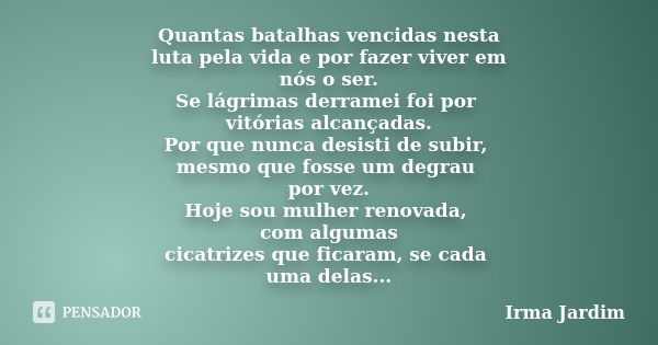 Quantas batalhas vencidas nesta luta pela vida e por fazer viver em nós o ser. Se lágrimas derramei foi por vitórias alcançadas. Por que nunca desisti de subir,... Frase de Irma Jardim.