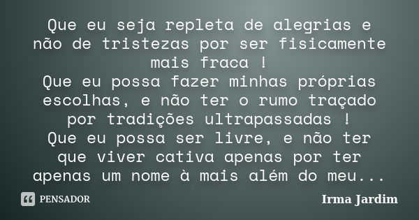 Que eu seja repleta de alegrias e não de tristezas por ser fisicamente mais fraca ! Que eu possa fazer minhas próprias escolhas, e não ter o rumo traçado por tr... Frase de Irma Jardim.