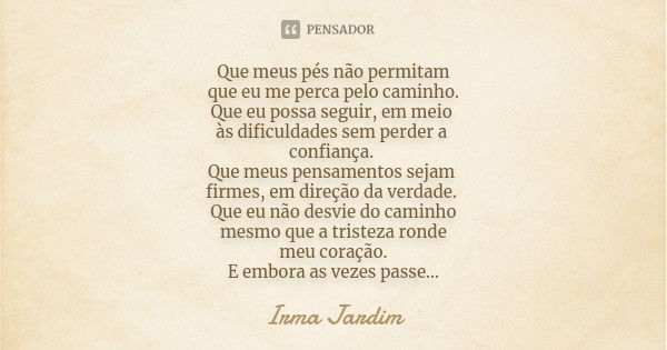 Que meus pés não permitam que eu me perca pelo caminho. Que eu possa seguir, em meio às dificuldades sem perder a confiança. Que meus pensamentos sejam firmes, ... Frase de Irma Jardim.