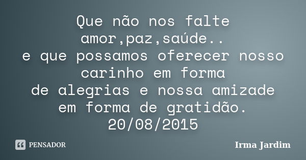 Que não nos falte amor,paz,saúde.. e que possamos oferecer nosso carinho em forma de alegrias e nossa amizade em forma de gratidão. 20/08/2015... Frase de Irma Jardim.