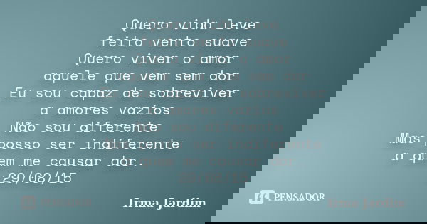 Quero vida leve feito vento suave Quero viver o amor aquele que vem sem dor Eu sou capaz de sobreviver a amores vazios Não sou diferente Mas posso ser indiferen... Frase de Irma Jardim.