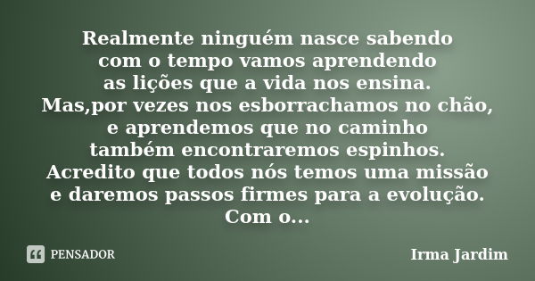 Realmente ninguém nasce sabendo com o tempo vamos aprendendo as lições que a vida nos ensina. Mas,por vezes nos esborrachamos no chão, e aprendemos que no camin... Frase de Irma Jardim.