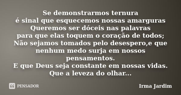 Se demonstrarmos ternura é sinal que esquecemos nossas amarguras Queremos ser dóceis nas palavras para que elas toquem o coração de todos; Não sejamos tomados p... Frase de Irma Jardim.