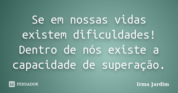 Se em nossas vidas existem dificuldades! Dentro de nós existe a capacidade de superação.... Frase de Irma Jardim.