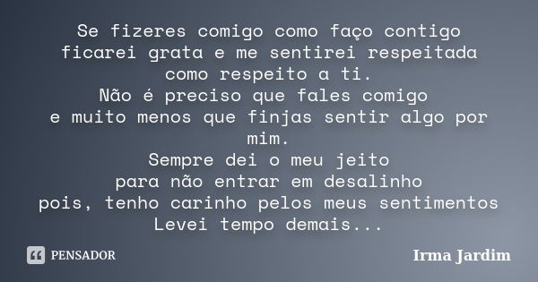 Se fizeres comigo como faço contigo ficarei grata e me sentirei respeitada como respeito a ti. Não é preciso que fales comigo e muito menos que finjas sentir al... Frase de Irma Jardim.