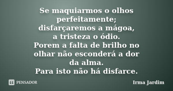 Se maquiarmos o olhos perfeitamente; disfarçaremos a mágoa, a tristeza o ódio. Porem a falta de brilho no olhar não esconderá a dor da alma. Para isto não há di... Frase de Irma Jardim.