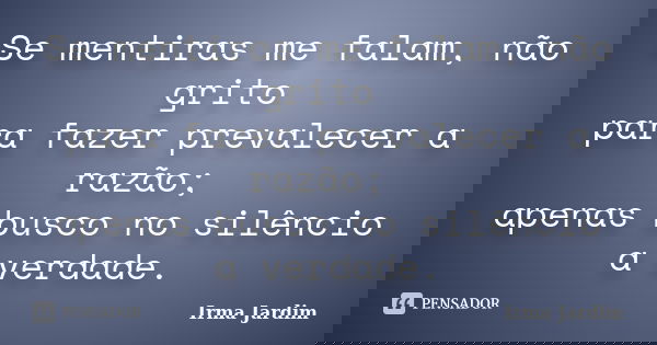 Se mentiras me falam, não grito para fazer prevalecer a razão; apenas busco no silêncio a verdade.... Frase de Irma Jardim.