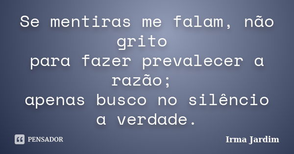 Se mentiras me falam, não grito para fazer prevalecer a razão; apenas busco no silêncio a verdade.... Frase de Irma Jardim.