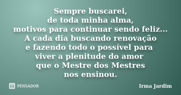 Sempre buscarei, de toda minha alma, motivos para continuar sendo feliz... A cada dia buscando renovação e fazendo todo o possível para viver a plenitude do amo... Frase de Irma Jardim.