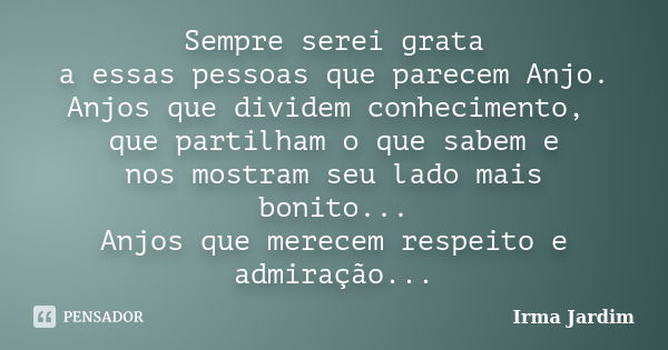 Sempre serei grata a essas pessoas que parecem Anjo. Anjos que dividem conhecimento, que partilham o que sabem e nos mostram seu lado mais bonito... Anjos que m... Frase de Irma Jardim.