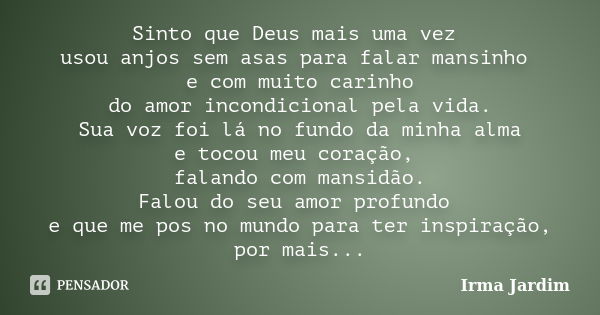 Sinto que Deus mais uma vez usou anjos sem asas para falar mansinho e com muito carinho do amor incondicional pela vida. Sua voz foi lá no fundo da minha alma e... Frase de Irma Jardim.