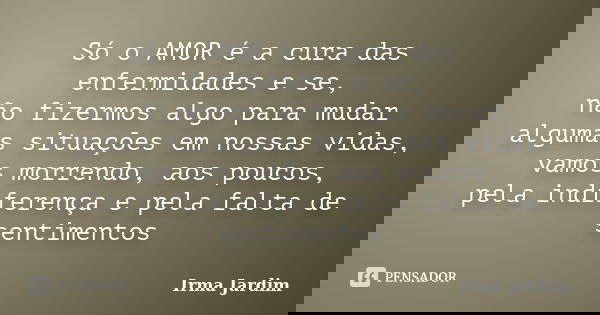 Só o AMOR é a cura das enfermidades e se, não fizermos algo para mudar algumas situações em nossas vidas, vamos morrendo, aos poucos, pela indiferença e pela fa... Frase de Irma Jardim.