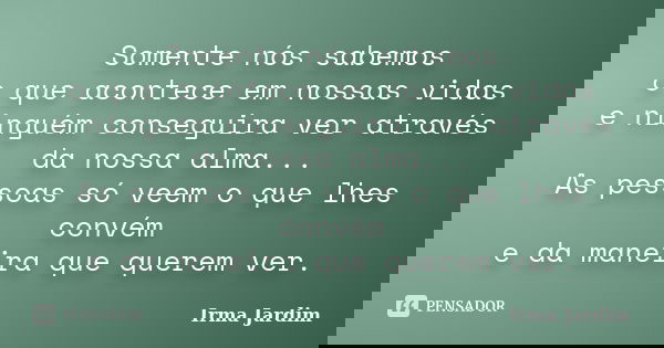 Somente nós sabemos o que acontece em nossas vidas e ninguém conseguira ver através da nossa alma... As pessoas só veem o que lhes convém e da maneira que quere... Frase de Irma Jardim.