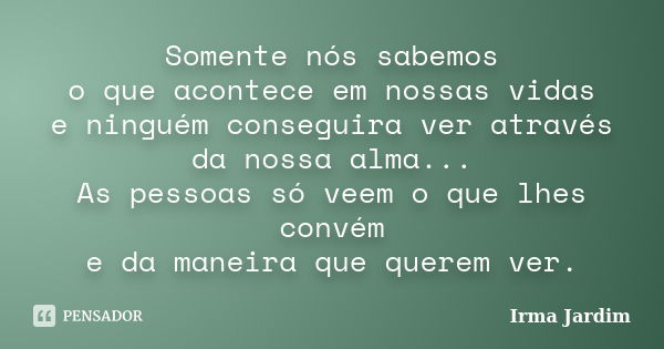 Somente nós sabemos o que acontece em nossas vidas e ninguém conseguira ver através da nossa alma... As pessoas só veem o que lhes convém e da maneira que quere... Frase de Irma Jardim.