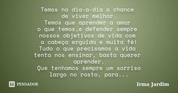 Temos no dia-a-dia a chance de viver melhor. Temos que aprender a amar o que temos,e defender sempre nossos objetivos de vida com a cabeça erguida e muita fé! T... Frase de Irma Jardim.