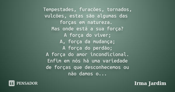 Tempestades, furacões, tornados, vulcões, estas são algumas das forças em natureza. Mas onde está a sua força? A força do viver; A, força da mudança; A força do... Frase de Irma Jardim.