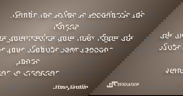 Tenho na alma a essência da força de uma guerreira que não foge da luta e que labuta sem cessar para vencer e crescer... Frase de Irma Jardim.