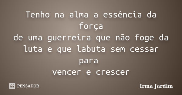 Tenho na alma a essência da força de uma guerreira que não foge da luta e que labuta sem cessar para vencer e crescer... Frase de Irma Jardim.